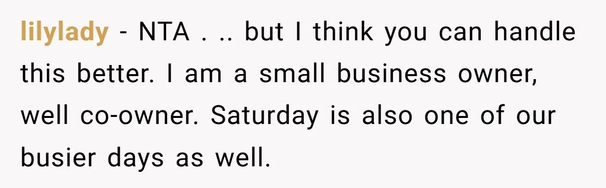 lilylady − NTA . .. but I think you can handle this better. I am a small business owner, well co-owner. Saturday is also one of our busier days as...