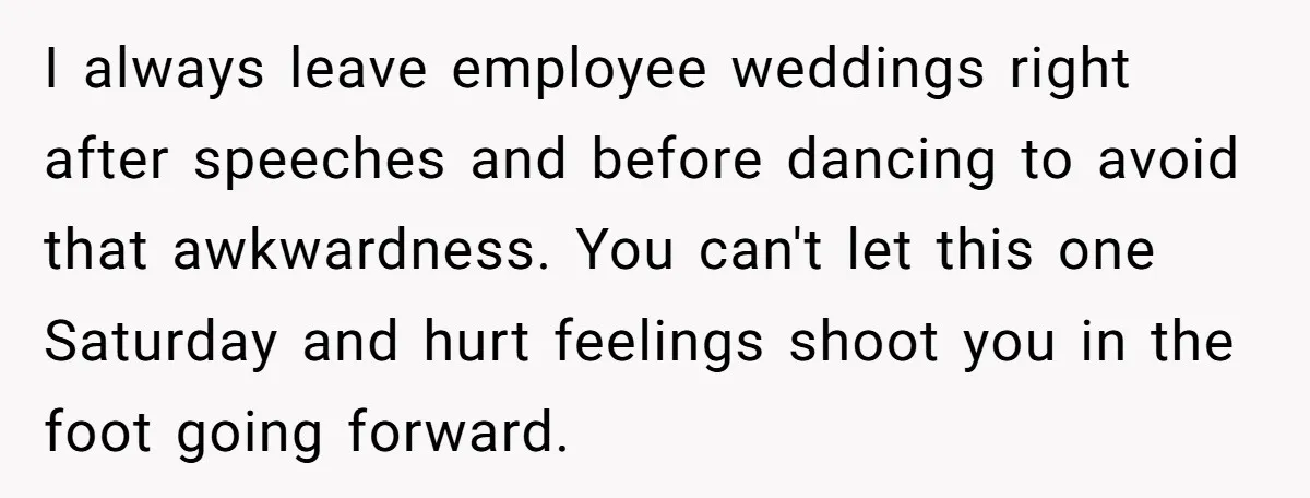 I always leave employee weddings right after speeches and before dancing to avoid that awkwardness. You can't let this one Saturday and hurt feelings shoot you in the foot going...