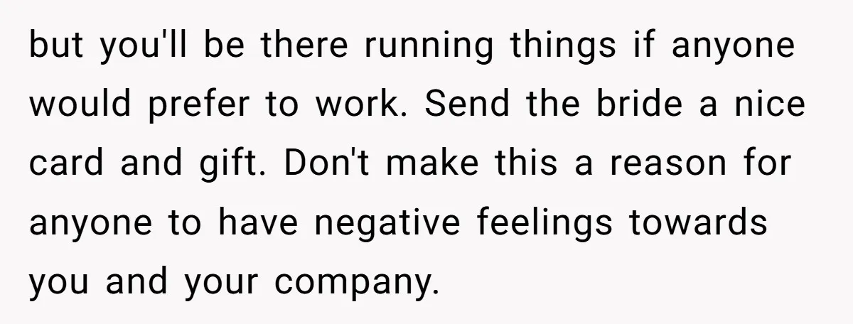 but you'll be there running things if anyone would prefer to work. Send the bride a nice card and gift. Don't make this a reason for anyone to have negative...