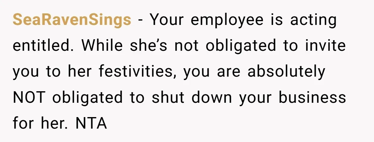 SeaRavenSings − Your employee is acting entitled. While she’s not obligated to invite you to her festivities, you are absolutely NOT obligated to shut down your business for her. NTA