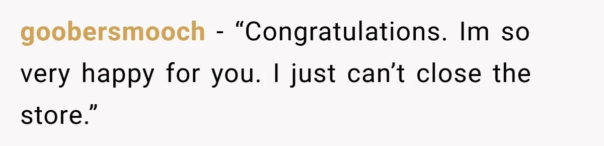 goobersmooch − “Congratulations. Im so very happy for you. I just can’t close the store.”