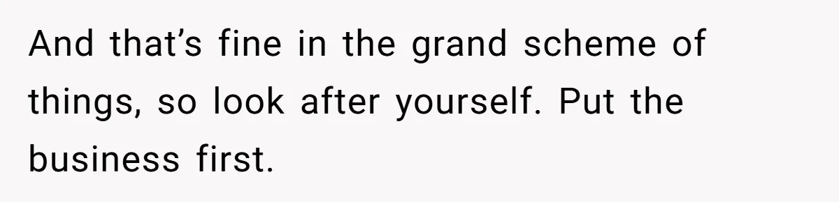 And that’s fine in the grand scheme of things, so look after yourself. Put the business first.