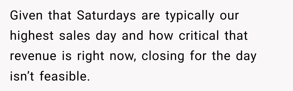 Given that Saturdays are typically our highest sales day and how critical that revenue is right now, closing for the day isn’t feasible.