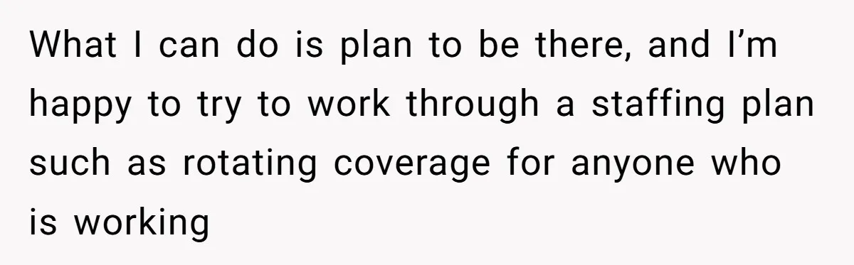 What I can do is plan to be there, and I’m happy to try to work through a staffing plan such as rotating coverage for anyone who is working
