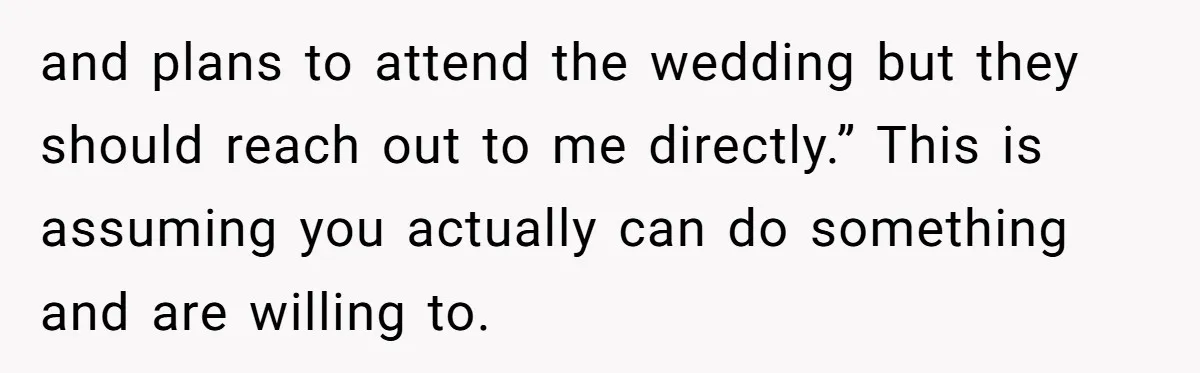 and plans to attend the wedding but they should reach out to me directly.” This is assuming you actually can do something and are willing to.