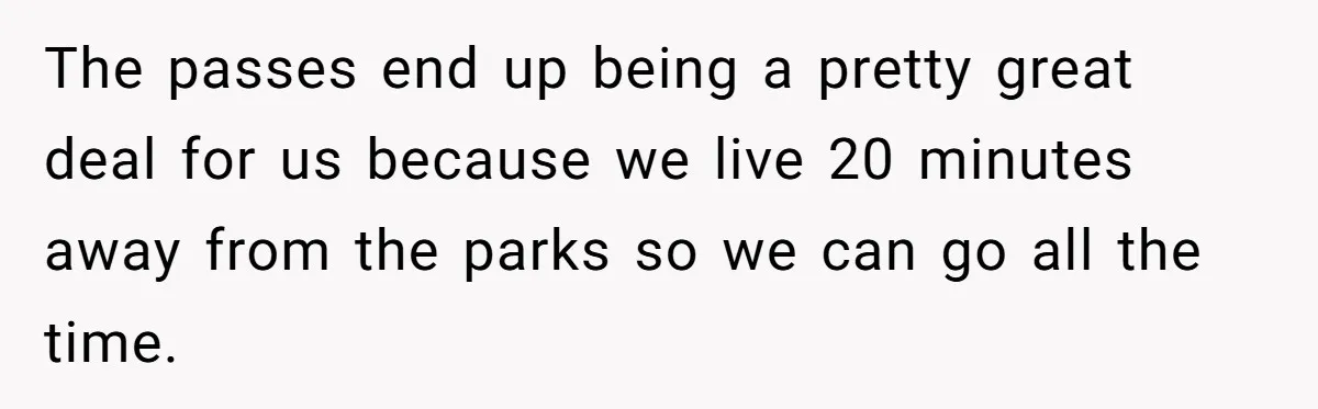 The passes end up being a pretty great deal for us because we live 20 minutes away from the parks so we can go all the time.