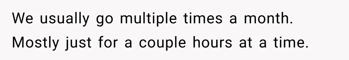 We usually go multiple times a month. Mostly just for a couple hours at a time.