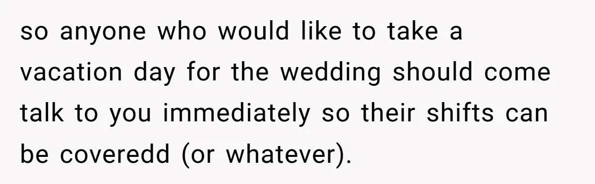 so anyone who would like to take a vacation day for the wedding should come talk to you immediately so their shifts can be coveredd (or whatever).