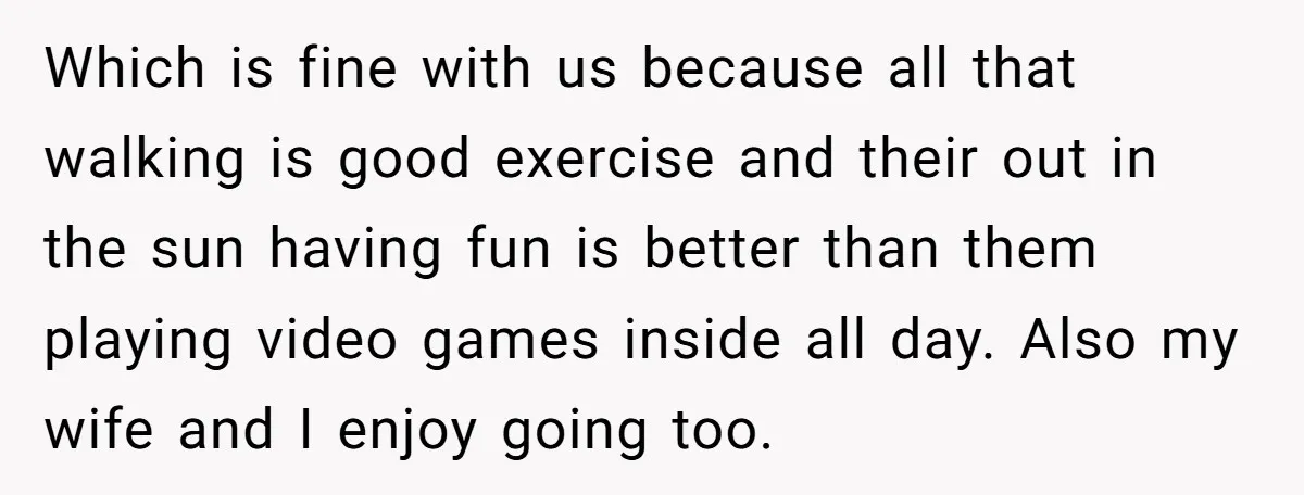 Which is fine with us because all that walking is good exercise and their out in the sun having fun is better than them playing video games inside all day....