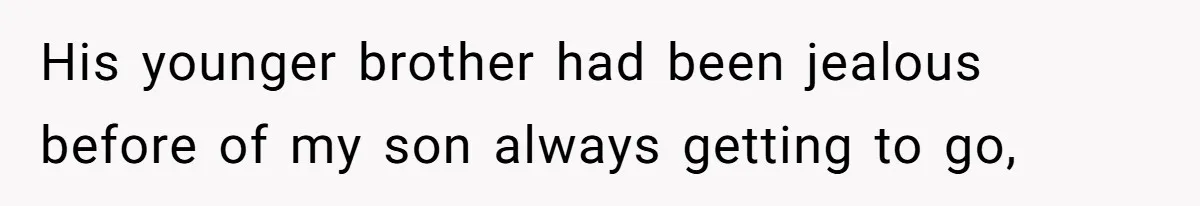His younger brother had been jealous before of my son always getting to go,