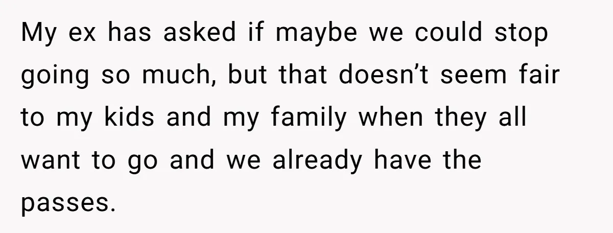 My ex has asked if maybe we could stop going so much, but that doesn’t seem fair to my kids and my family when they all want to go and...