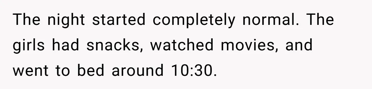The night started completely normal. The girls had snacks, watched movies, and went to bed around 10:30.