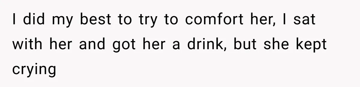 I did my best to try to comfort her, I sat with her and got her a drink, but she kept crying