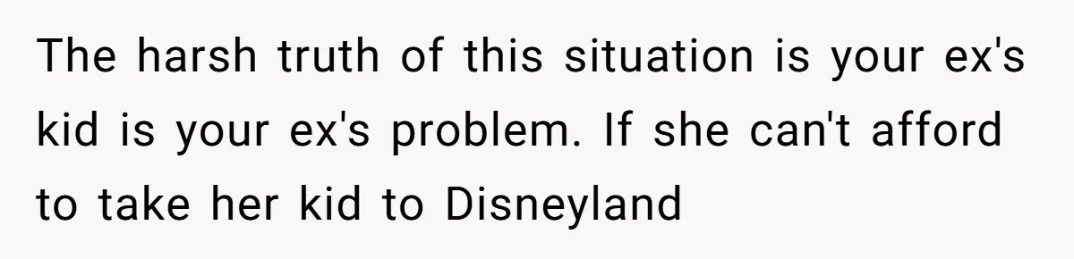 The harsh truth of this situation is your ex's kid is your ex's problem. If she can't afford to take her kid to Disneyland