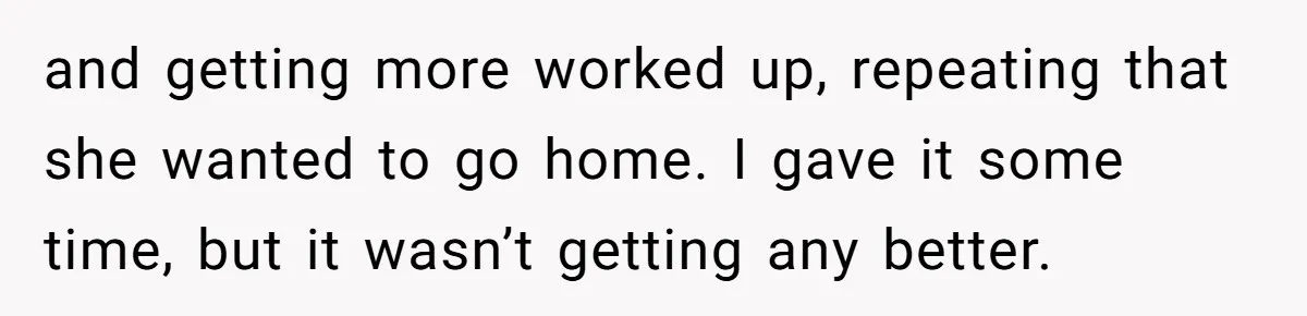 and getting more worked up, repeating that she wanted to go home. I gave it some time, but it wasn’t getting any better.