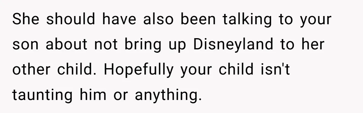 She should have also been talking to your son about not bring up Disneyland to her other child. Hopefully your child isn't taunting him or anything.