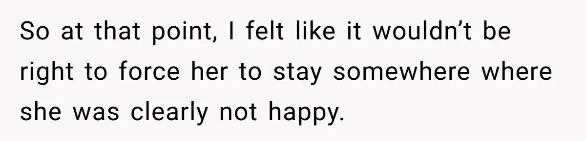 So at that point, I felt like it wouldn’t be right to force her to stay somewhere where she was clearly not happy.