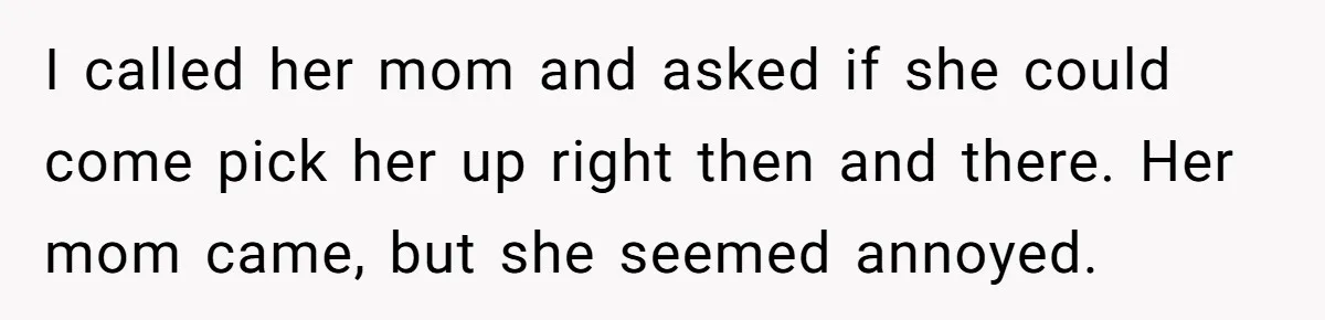 I called her mom and asked if she could come pick her up right then and there. Her mom came, but she seemed annoyed.