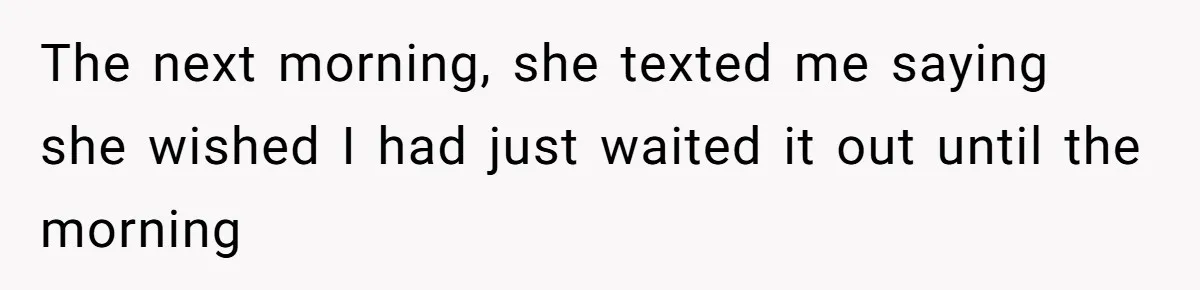 The next morning, she texted me saying she wished I had just waited it out until the morning
