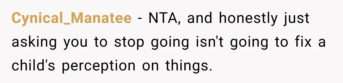 Cynical_Manatee − NTA, and honestly just asking you to stop going isn't going to fix a child's perception on things.