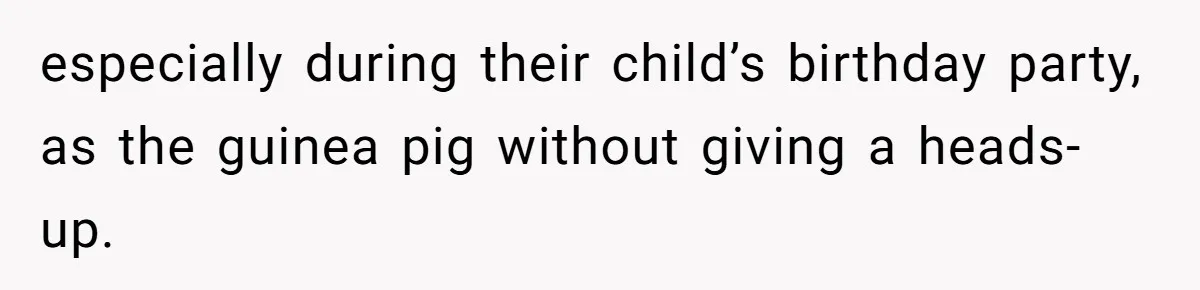 especially during their child’s birthday party, as the guinea pig without giving a heads-up.
