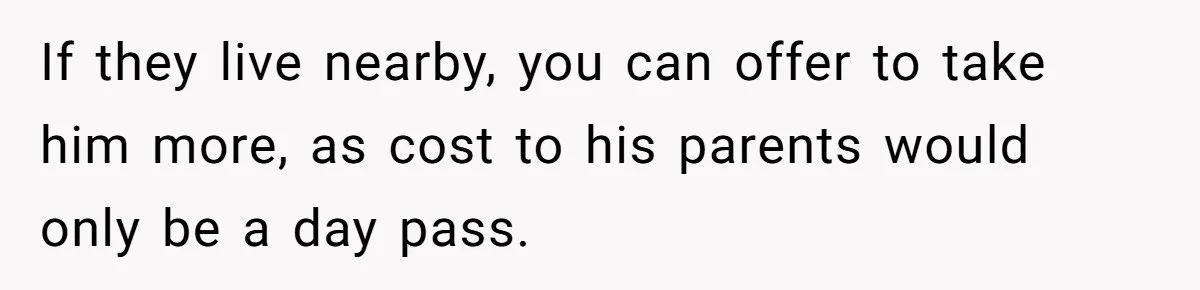 If they live nearby, you can offer to take him more, as cost to his parents would only be a day pass.