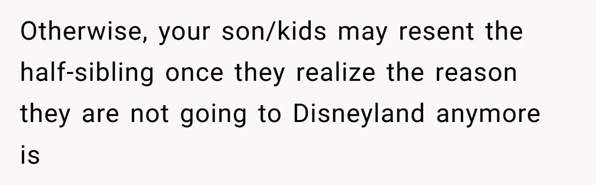 Otherwise, your son/kids may resent the half-sibling once they realize the reason they are not going to Disneyland anymore is