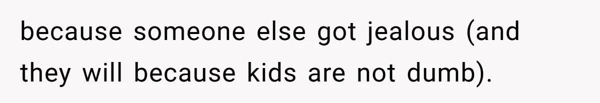 because someone else got jealous (and they will because kids are not dumb).
