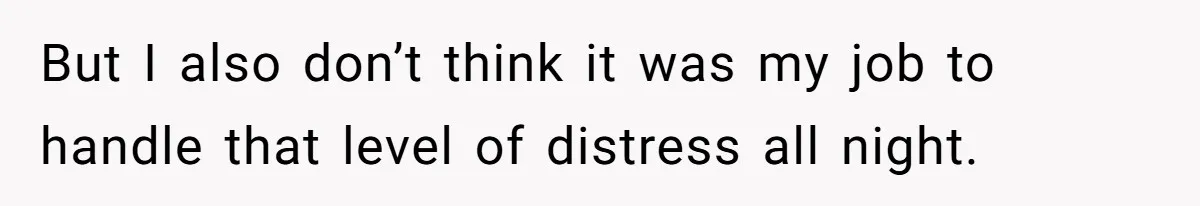But I also don’t think it was my job to handle that level of distress all night.