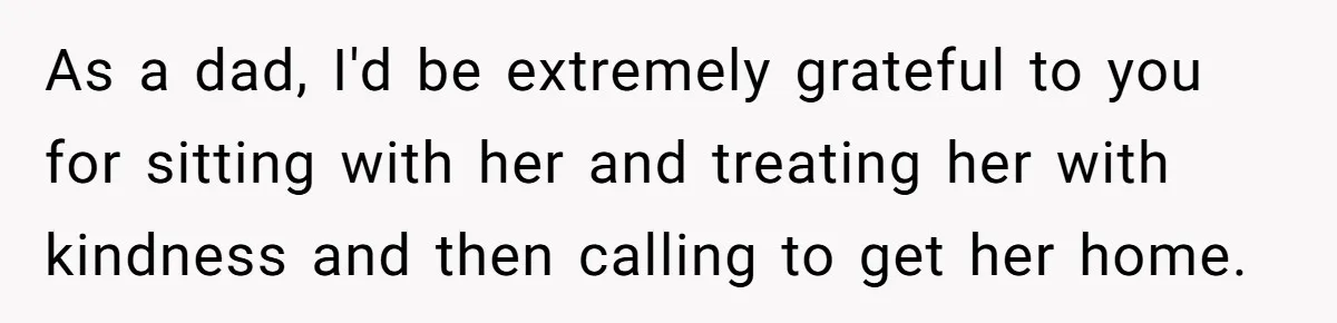 As a dad, I'd be extremely grateful to you for sitting with her and treating her with kindness and then calling to get her home.