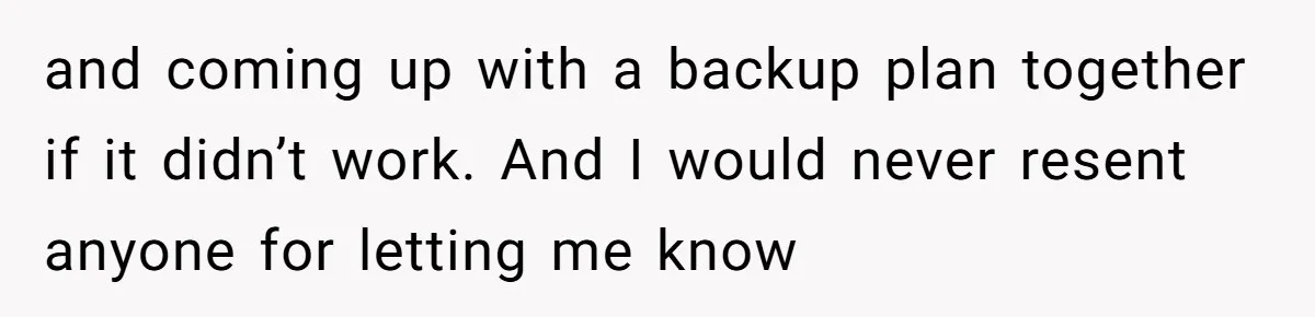 and coming up with a backup plan together if it didn’t work. And I would never resent anyone for letting me know