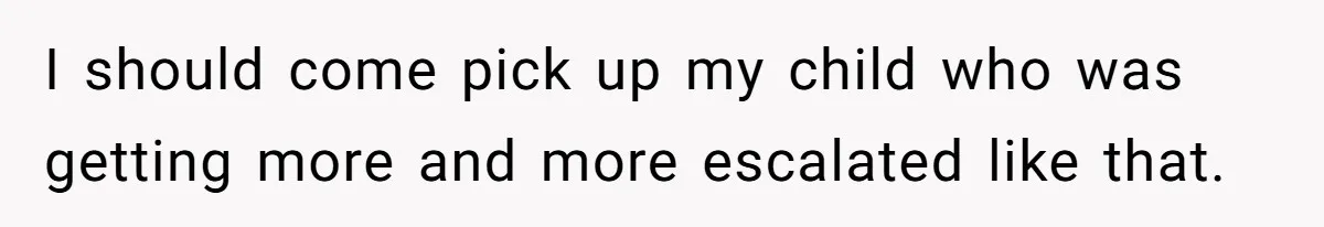 I should come pick up my child who was getting more and more escalated like that.
