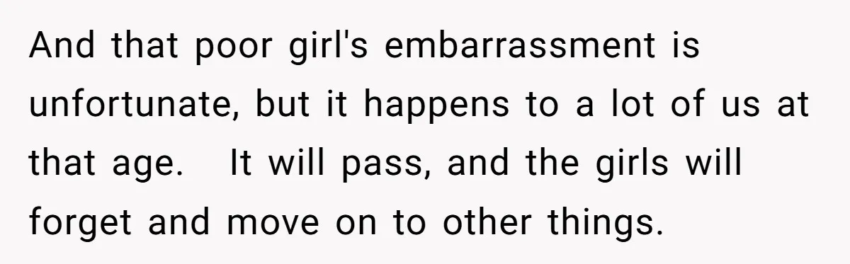 And that poor girl's embarrassment is unfortunate, but it happens to a lot of us at that age. It will pass, and the girls will forget and move on to...