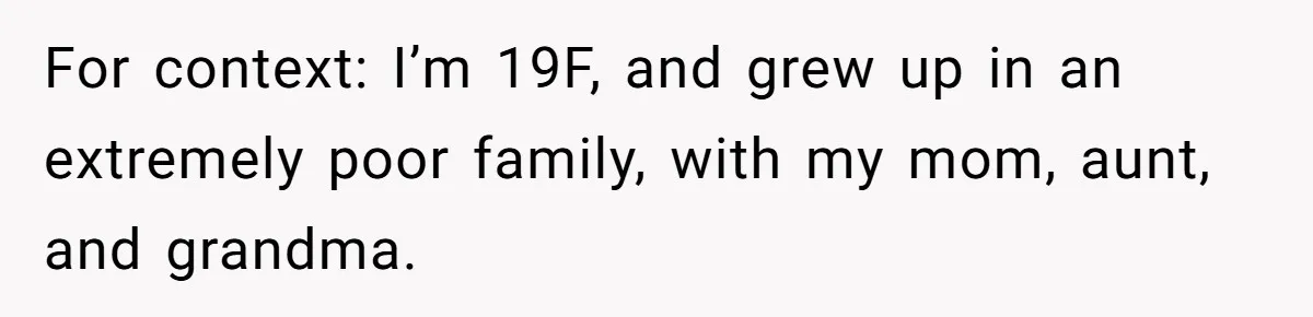 For context: I’m 19F, and grew up in an extremely poor family, with my mom, aunt, and grandma.
