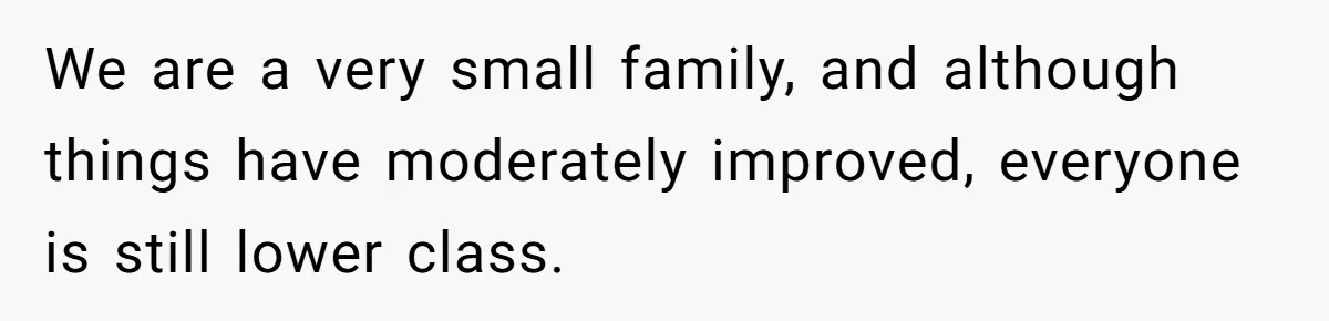 We are a very small family, and although things have moderately improved, everyone is still lower class.