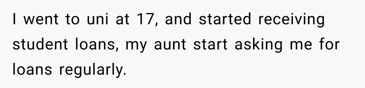 I went to uni at 17, and started receiving student loans, my aunt start asking me for loans regularly.