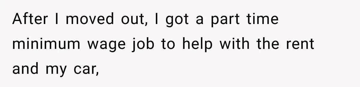 After I moved out, I got a part time minimum wage job to help with the rent and my car,