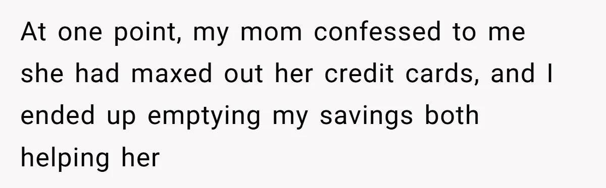 At one point, my mom confessed to me she had maxed out her credit cards, and I ended up emptying my savings both helping her