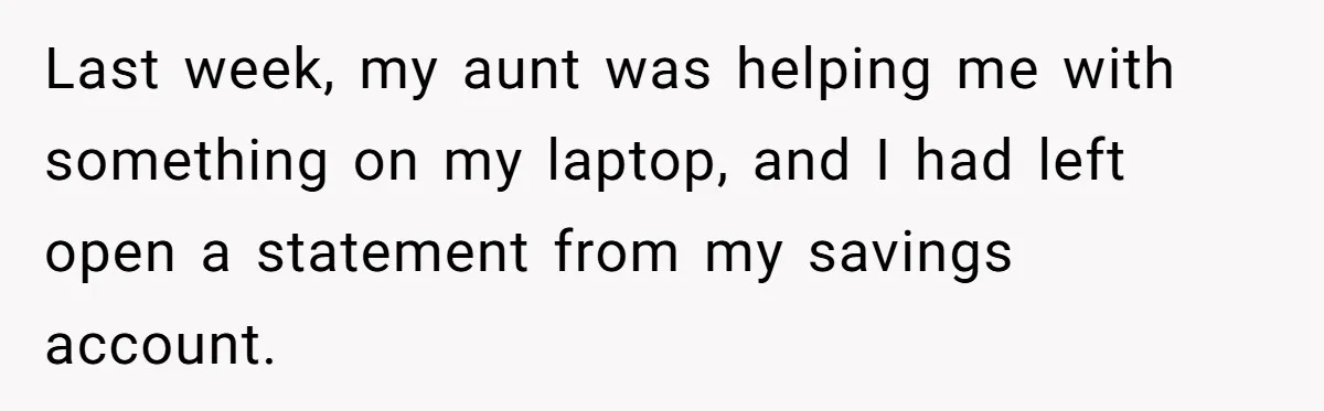 Last week, my aunt was helping me with something on my laptop, and I had left open a statement from my savings account.