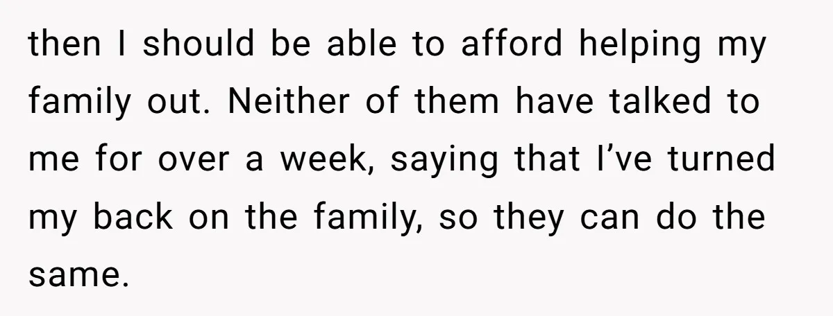 then I should be able to afford helping my family out. Neither of them have talked to me for over a week, saying that I’ve turned my back on the...