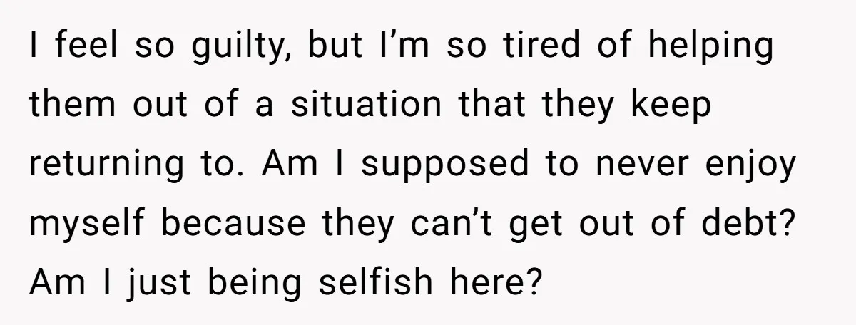 I feel so guilty, but I’m so tired of helping them out of a situation that they keep returning to. Am I supposed to never enjoy myself because they can’t...