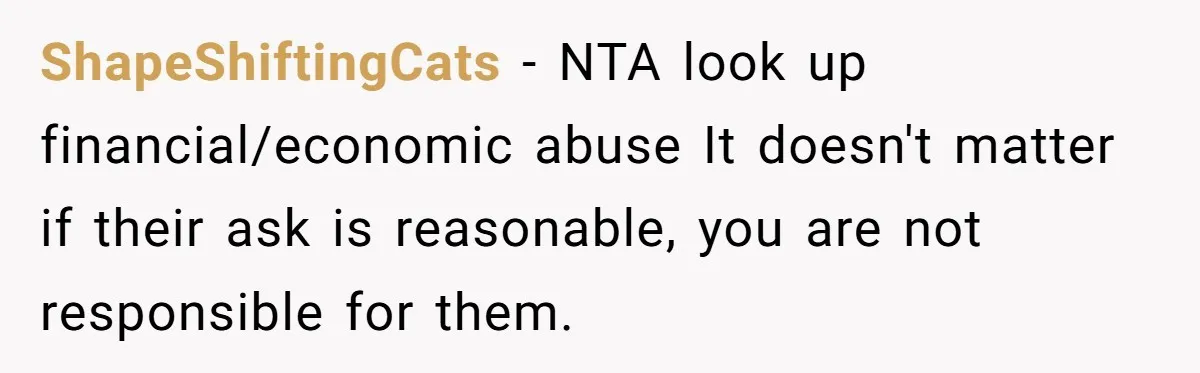 ShapeShiftingCats − NTA look up financial/economic abuse It doesn't matter if their ask is reasonable, you are not responsible for them.