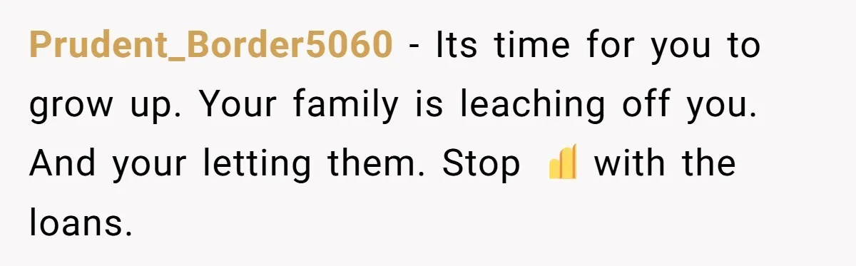 Prudent_Border5060 − Its time for you to grow up. Your family is leaching off you. And your letting them. Stop ✋️ with the loans.