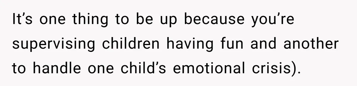It’s one thing to be up because you’re supervising children having fun and another to handle one child’s emotional crisis).