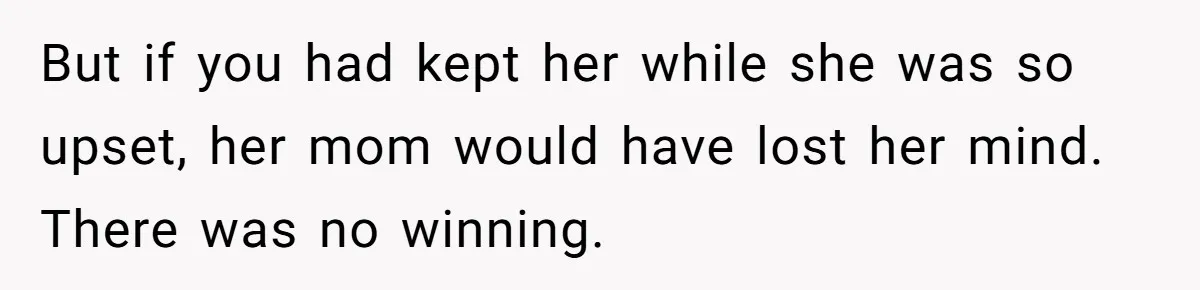 But if you had kept her while she was so upset, her mom would have lost her mind. There was no winning.