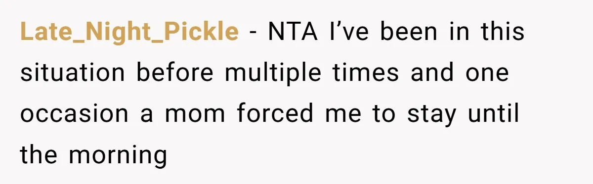 Late_Night_Pickle − NTA I’ve been in this situation before multiple times and one occasion a mom forced me to stay until the morning