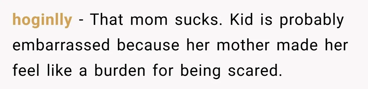 hoginlly − That mom sucks. Kid is probably embarrassed because her mother made her feel like a burden for being scared.