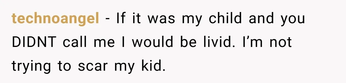 technoangel − If it was my child and you DIDNT call me I would be livid. I’m not trying to scar my kid.