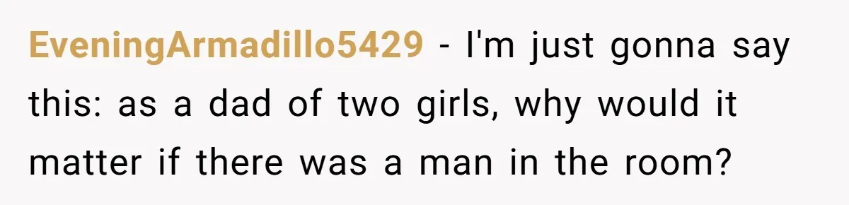 EveningArmadillo5429 − I'm just gonna say this: as a dad of two girls, why would it matter if there was a man in the room?