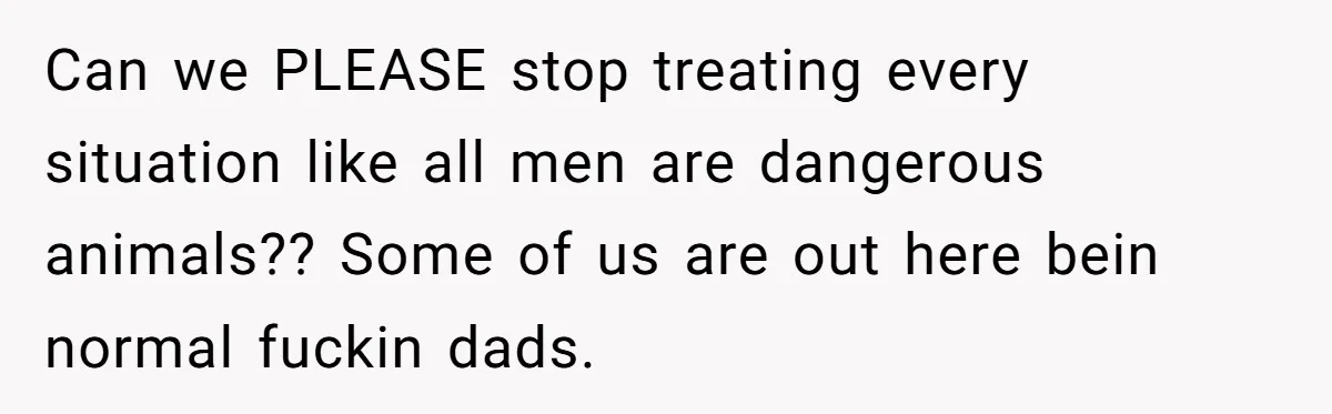 Can we PLEASE stop treating every situation like all men are dangerous animals?? Some of us are out here bein normal fuckin dads.